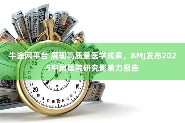 牛途网平台 展现高质量医学成果，BMJ发布2025中国医院研究影响力报告