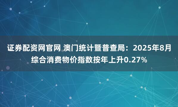 证券配资网官网 澳门统计暨普查局：2025年8月综合消费物价指数按年上升0.27%
