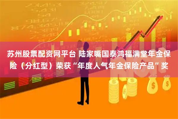 苏州股票配资网平台 陆家嘴国泰鸿福满堂年金保险（分红型）荣获“年度人气年金保险产品”奖