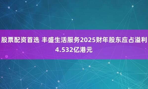 股票配资首选 丰盛生活服务2025财年股东应占溢利4.532亿港元