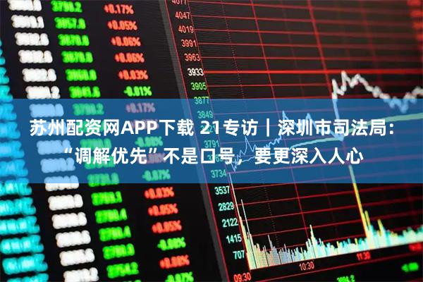 苏州配资网APP下载 21专访｜深圳市司法局：“调解优先”不是口号，要更深入人心