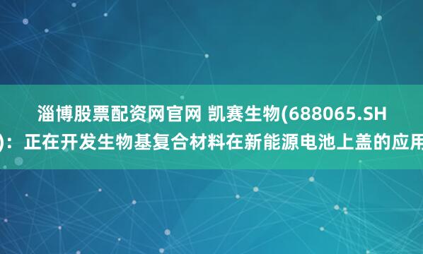 淄博股票配资网官网 凯赛生物(688065.SH)：正在开发生物基复合材料在新能源电池上盖的应用