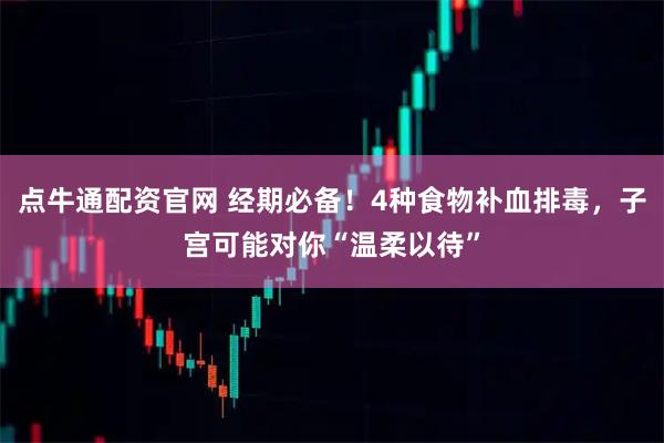点牛通配资官网 经期必备！4种食物补血排毒，子宫可能对你“温柔以待”
