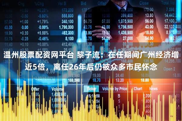 温州股票配资网平台 黎子流：在任期间广州经济增近5倍，离任26年后仍被众多市民怀念