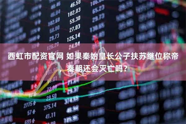 西虹市配资官网 如果秦始皇长公子扶苏继位称帝，秦朝还会灭亡吗？