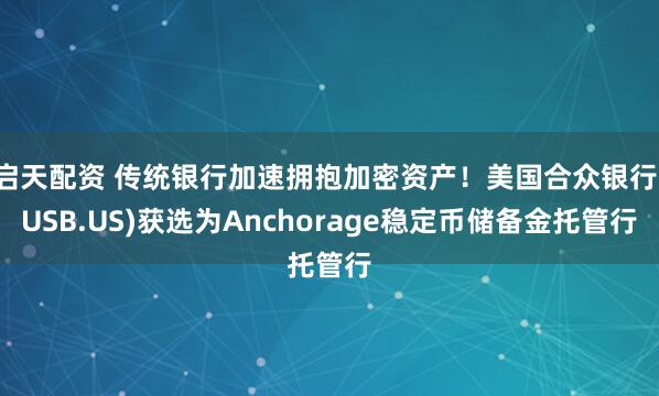 启天配资 传统银行加速拥抱加密资产！美国合众银行(USB.US)获选为Anchorage稳定币储备金托管行