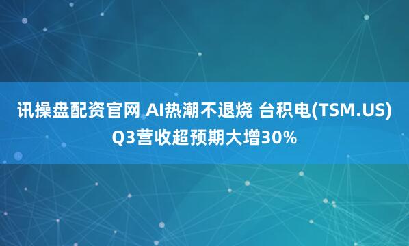 讯操盘配资官网 AI热潮不退烧 台积电(TSM.US)Q3营收超预期大增30%