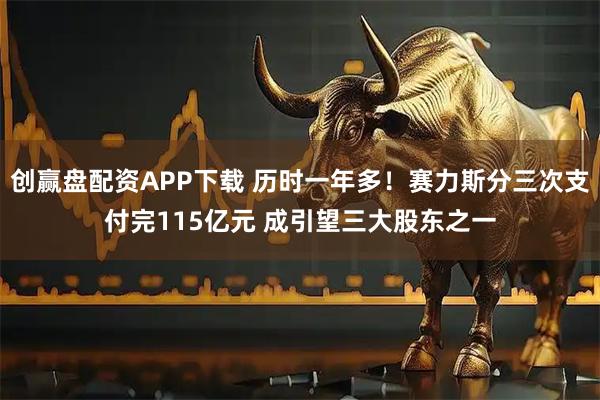创赢盘配资APP下载 历时一年多！赛力斯分三次支付完115亿元 成引望三大股东之一