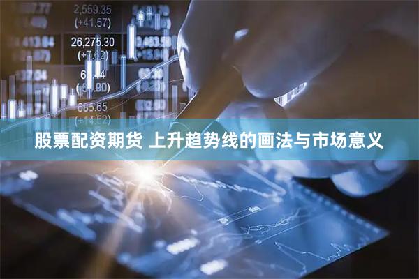 股票配资期货 上升趋势线的画法与市场意义