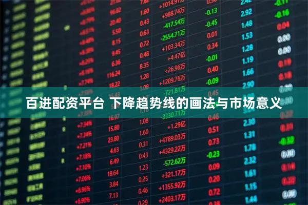 百进配资平台 下降趋势线的画法与市场意义