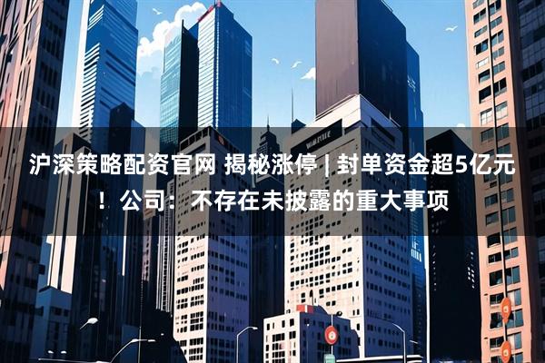 沪深策略配资官网 揭秘涨停 | 封单资金超5亿元！公司：不存在未披露的重大事项