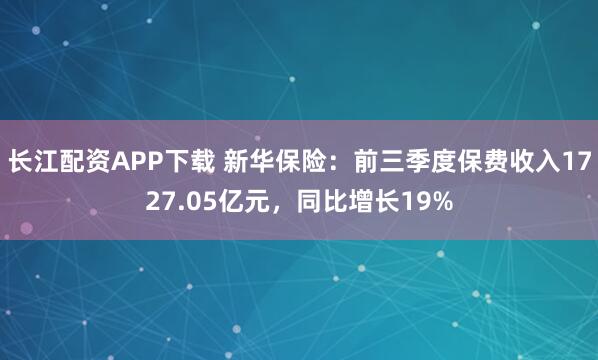 长江配资APP下载 新华保险：前三季度保费收入1727.05亿元，同比增长19%