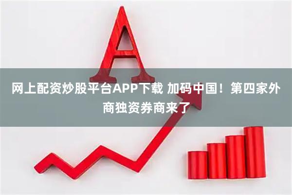 网上配资炒股平台APP下载 加码中国！第四家外商独资券商来了
