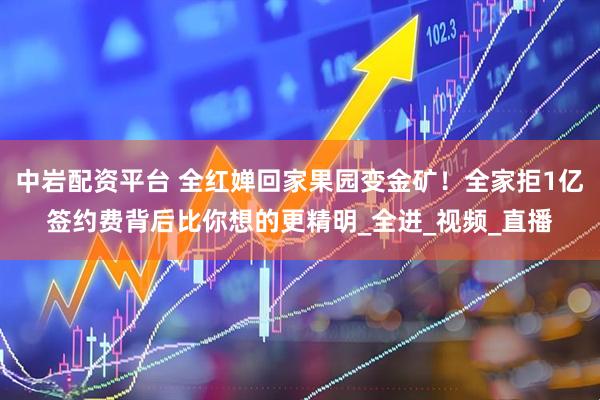 中岩配资平台 全红婵回家果园变金矿！全家拒1亿签约费背后比你想的更精明_全进_视频_直播