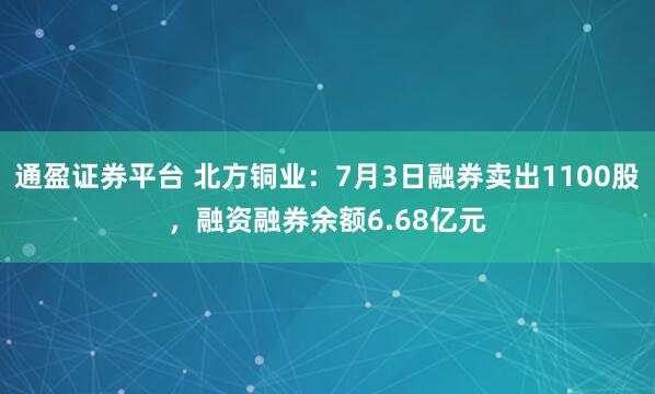 通盈证券平台 北方铜业：7月3日融券卖出1100股，融资融券余额6.68亿元