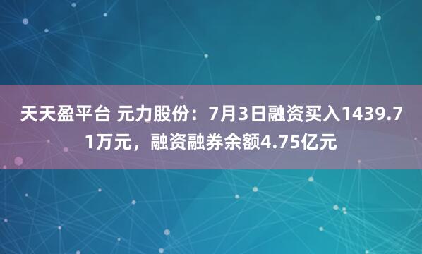 天天盈平台 元力股份：7月3日融资买入1439.71万元，融资融券余额4.75亿元