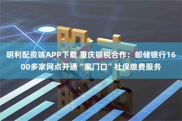 明利配资端APP下载 重庆银税合作：邮储银行1600多家网点开通“家门口”社保缴费服务