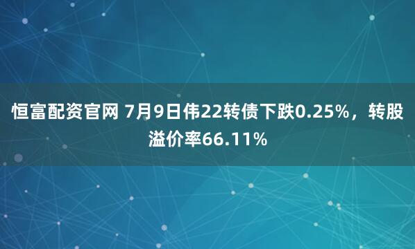 恒富配资官网 7月9日伟22转债下跌0.25%，转股溢价率66.11%
