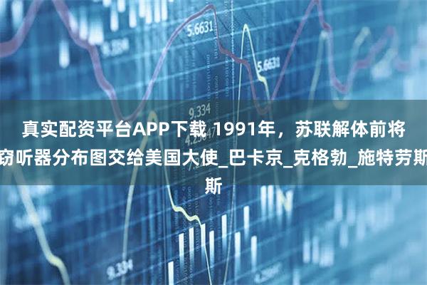 真实配资平台APP下载 1991年，苏联解体前将窃听器分布图交给美国大使_巴卡京_克格勃_施特劳斯