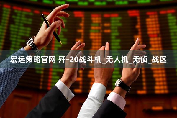 宏远策略官网 歼-20战斗机_无人机_无侦_战区