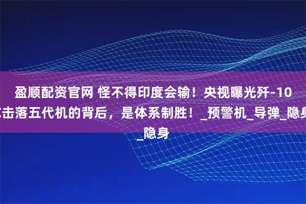 盈顺配资官网 怪不得印度会输!央视曝光歼-10C击落五代机的背后,是体系制胜!_预警机_导弹_隐身