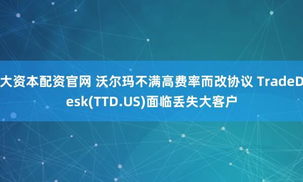 大资本配资官网 沃尔玛不满高费率而改协议 TradeDesk(TTD.US)面临丢失大客户