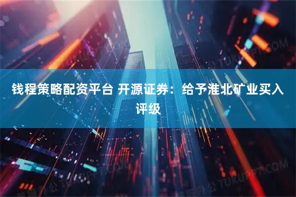 钱程策略配资平台 开源证券：给予淮北矿业买入评级