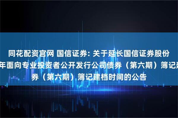 同花配资官网 国信证券: 关于延长国信证券股份有限公司2025年面向专业投资者公开发行公司债券（第六期）簿记建档时间的公告