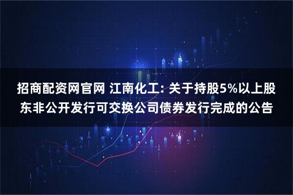 招商配资网官网 江南化工: 关于持股5%以上股东非公开发行可交换公司债券发行完成的公告