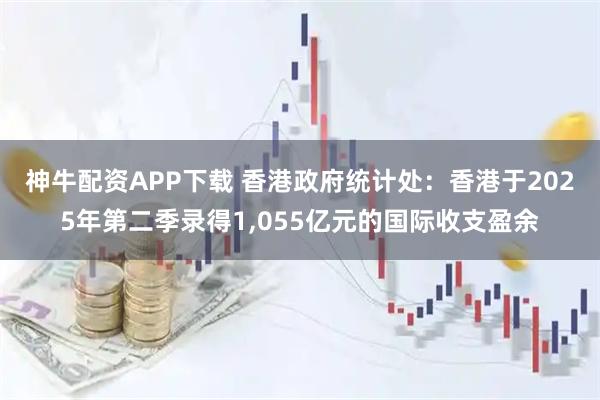 神牛配资APP下载 香港政府统计处：香港于2025年第二季录得1,055亿元的国际收支盈余