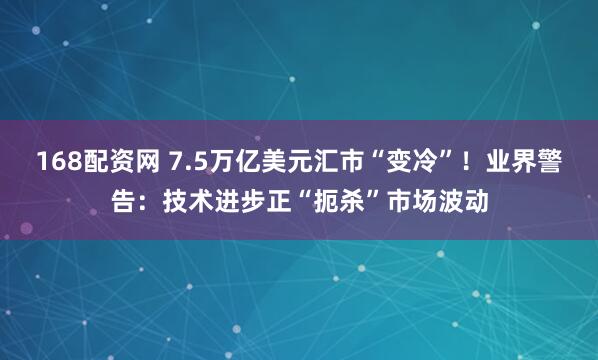 168配资网 7.5万亿美元汇市“变冷”！业界警告：技术进步正“扼杀”市场波动