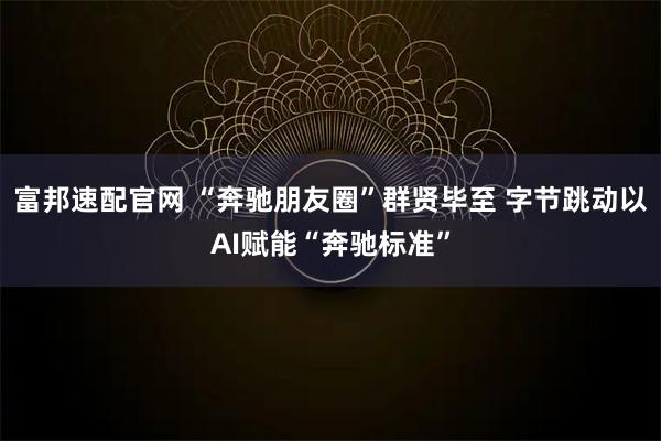 富邦速配官网 “奔驰朋友圈”群贤毕至 字节跳动以AI赋能“奔驰标准”