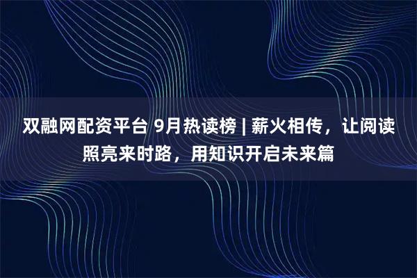 双融网配资平台 9月热读榜 | 薪火相传，让阅读照亮来时路，用知识开启未来篇