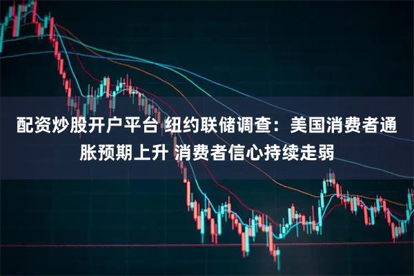 配资炒股开户平台 纽约联储调查：美国消费者通胀预期上升 消费者信心持续走弱
