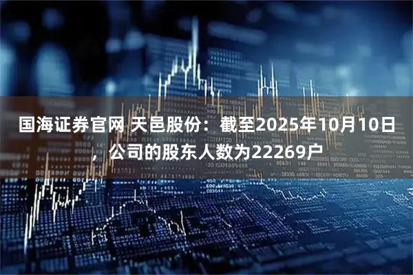 国海证券官网 天邑股份：截至2025年10月10日，公司的股东人数为22269户