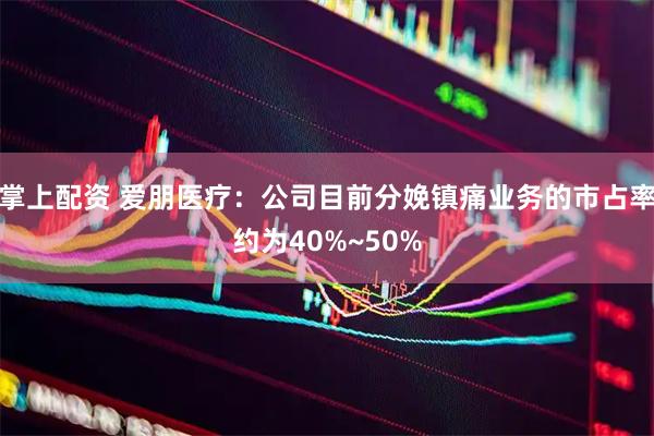 掌上配资 爱朋医疗：公司目前分娩镇痛业务的市占率约为40%~50%
