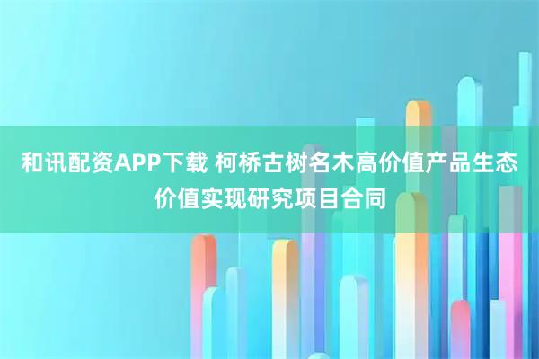和讯配资APP下载 柯桥古树名木高价值产品生态价值实现研究项目合同