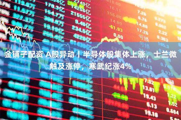 金铺子配资 A股异动丨半导体股集体上涨,士兰微触及涨停,寒武纪涨4%