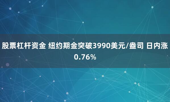 股票杠杆资金 纽约期金突破3990美元/盎司 日内涨0.76%