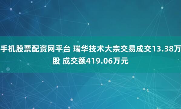 手机股票配资网平台 瑞华技术大宗交易成交13.38万股 成交额419.06万元
