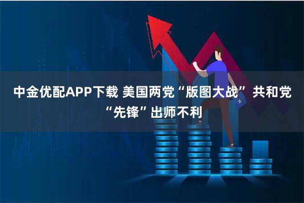 中金优配APP下载 美国两党“版图大战” 共和党“先锋”出师不利