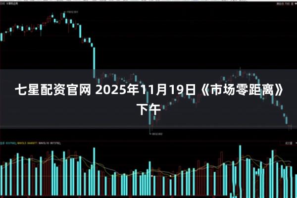 七星配资官网 2025年11月19日《市场零距离》下午