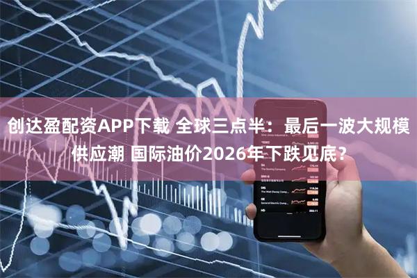 创达盈配资APP下载 全球三点半：最后一波大规模供应潮 国际油价2026年下跌见底？
