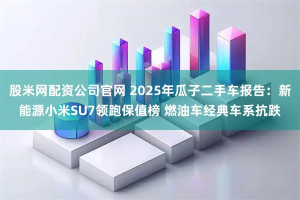 股米网配资公司官网 2025年瓜子二手车报告：新能源小米SU7领跑保值榜 燃油车经典车系抗跌