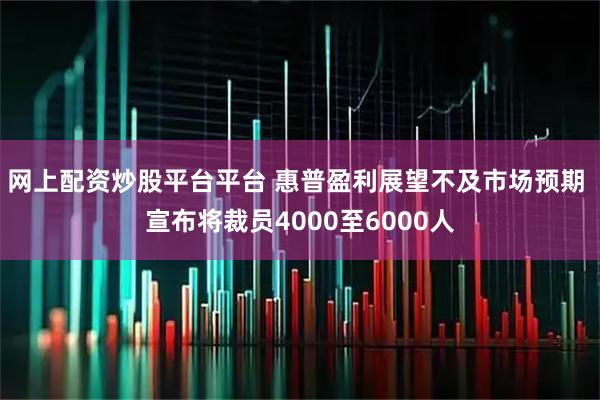 网上配资炒股平台平台 惠普盈利展望不及市场预期 宣布将裁员4000至6000人