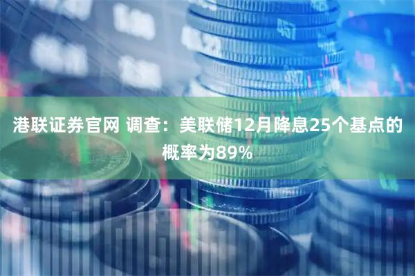 港联证券官网 调查：美联储12月降息25个基点的概率为89%