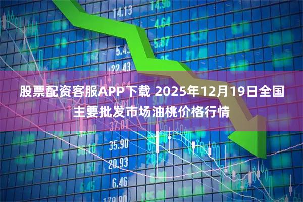 股票配资客服APP下载 2025年12月19日全国主要批发市场油桃价格行情