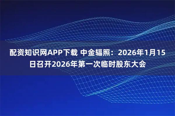 配资知识网APP下载 中金辐照：2026年1月15日召开2026年第一次临时股东大会