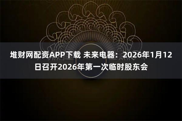 堆财网配资APP下载 未来电器：2026年1月12日召开2026年第一次临时股东会