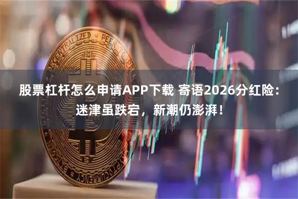 股票杠杆怎么申请APP下载 寄语2026分红险：迷津虽跌宕，新潮仍澎湃！